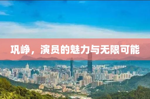 鞏崢，演員的魅力與無限可能