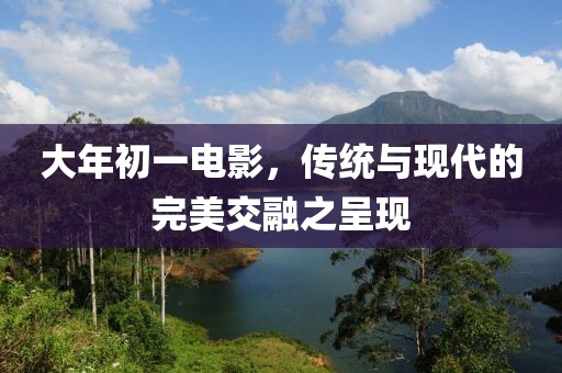 大年初一電影，傳統(tǒng)與現(xiàn)代的完美交融之呈現(xiàn)