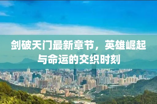 劍破天門最新章節(jié)，英雄崛起與命運(yùn)的交織時(shí)刻
