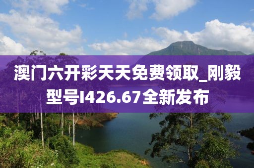 澳門六開彩天天免費領(lǐng)取_剛毅型號I426.67全新發(fā)布