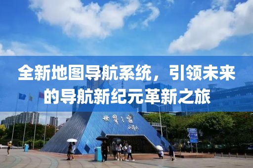 全新地圖導(dǎo)航系統(tǒng)，引領(lǐng)未來的導(dǎo)航新紀(jì)元革新之旅