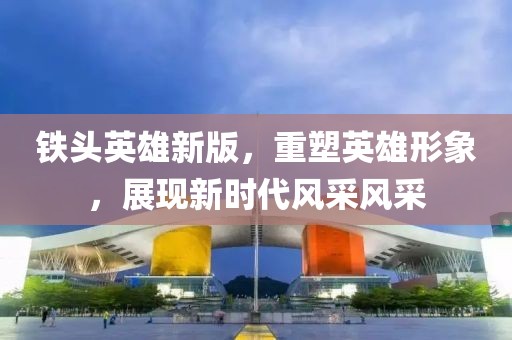 鐵頭英雄新版，重塑英雄形象，展現(xiàn)新時(shí)代風(fēng)采風(fēng)采
