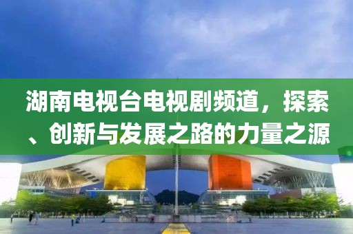 湖南電視臺電視劇頻道，探索、創(chuàng)新與發(fā)展之路的力量之源