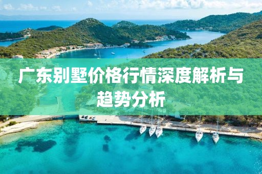 廣東別墅價(jià)格行情深度解析與趨勢(shì)分析