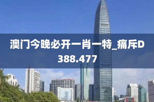 澳門今晚必開一肖一特_痛斥D388.477