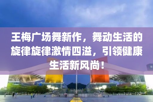 王梅廣場舞新作，舞動(dòng)生活的旋律旋律激情四溢，引領(lǐng)健康生活新風(fēng)尚！
