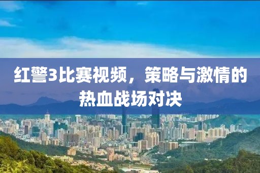 紅警3比賽視頻，策略與激情的熱血戰(zhàn)場(chǎng)對(duì)決