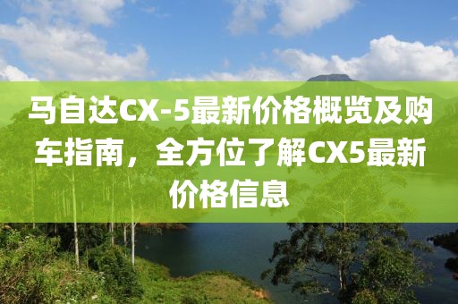 馬自達CX-5最新價格概覽及購車指南，全方位了解CX5最新價格信息