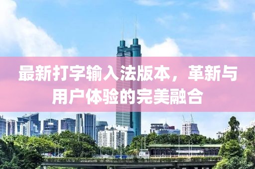 最新打字輸入法版本，革新與用戶體驗(yàn)的完美融合