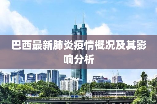 巴西最新肺炎疫情概況及其影響分析