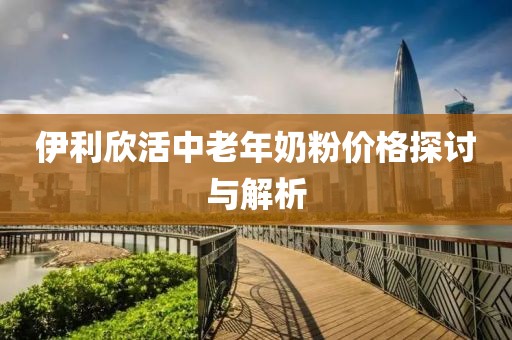 伊利欣活中老年奶粉價格探討與解析