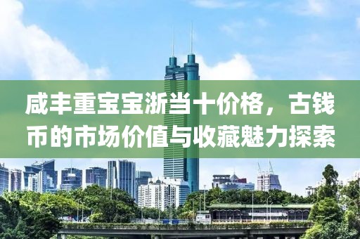 咸豐重寶寶浙當(dāng)十價(jià)格，古錢(qián)幣的市場(chǎng)價(jià)值與收藏魅力探索