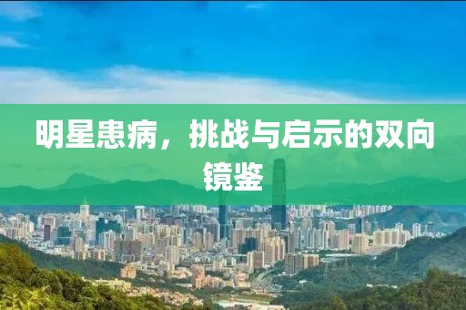 明星患病，挑戰(zhàn)與啟示的雙向鏡鑒