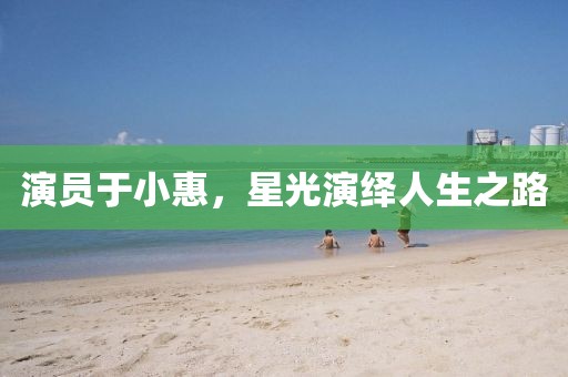演員于小惠，星光演繹人生之路