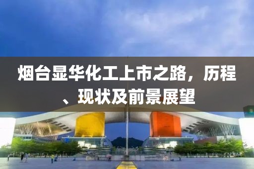 煙臺顯華化工上市之路，歷程、現(xiàn)狀及前景展望
