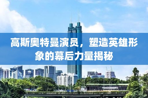 高斯奧特曼演員，塑造英雄形象的幕后力量揭秘