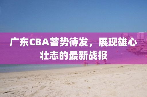 廣東CBA蓄勢待發(fā)，展現(xiàn)雄心壯志的最新戰(zhàn)報(bào)