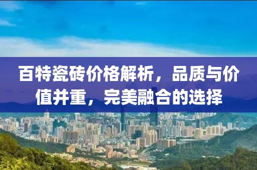 百特瓷磚價格解析，品質(zhì)與價值并重，完美融合的選擇