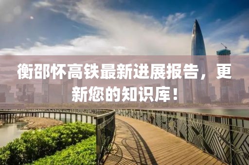 衡邵懷高鐵最新進展報告，更新您的知識庫！