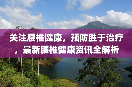 關(guān)注腰椎健康，預(yù)防勝于治療，最新腰椎健康資訊全解析