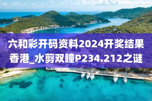 六和彩開(kāi)碼資料2024開(kāi)獎(jiǎng)結(jié)果香港_水剪雙瞳P234.212之謎
