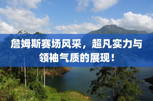 詹姆斯賽場風(fēng)采，超凡實力與領(lǐng)袖氣質(zhì)的展現(xiàn)！