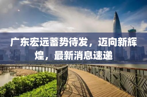 廣東宏遠蓄勢待發(fā)，邁向新輝煌，最新消息速遞