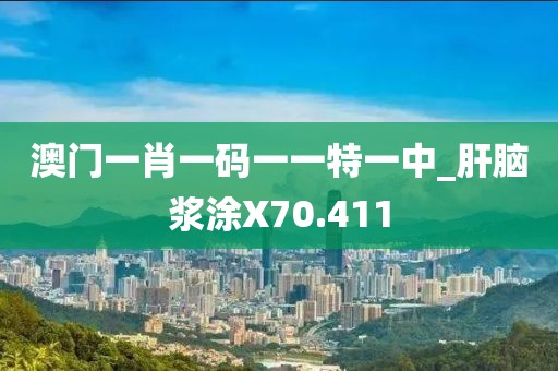 澳門一肖一碼一一特一中_肝腦漿涂X70.411