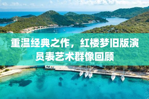 重溫經(jīng)典之作，紅樓夢(mèng)舊版演員表藝術(shù)群像回顧