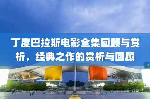 丁度巴拉斯電影全集回顧與賞析，經(jīng)典之作的賞析與回顧