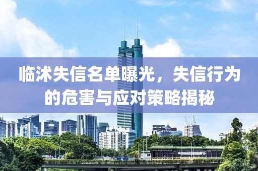 臨沭失信名單曝光，失信行為的危害與應對策略揭秘