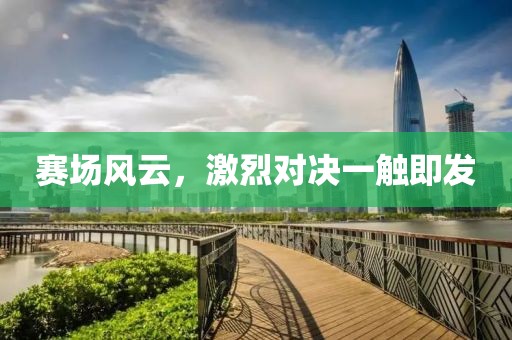 賽場風(fēng)云，激烈對決一觸即發(fā)