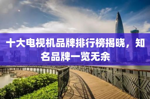十大電視機品牌排行榜揭曉，知名品牌一覽無余