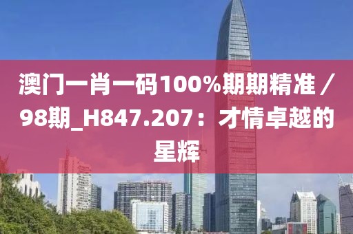 澳門(mén)一肖一碼100%期期精準(zhǔn)／98期_H847.207：才情卓越的星輝