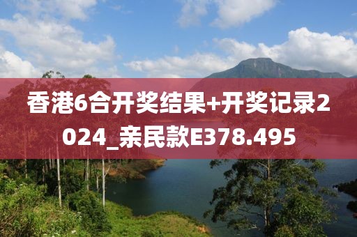 香港6合開獎(jiǎng)結(jié)果+開獎(jiǎng)記錄2024_親民款E378.495