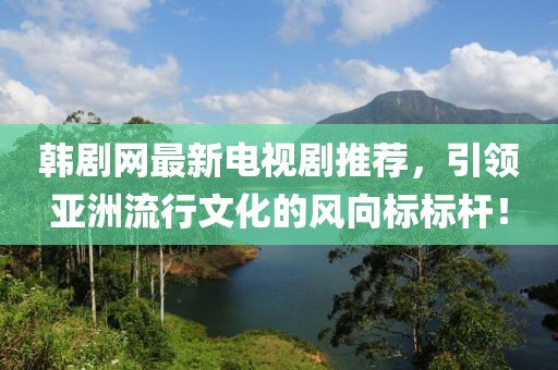 韓劇網(wǎng)最新電視劇推薦，引領亞洲流行文化的風向標標桿！