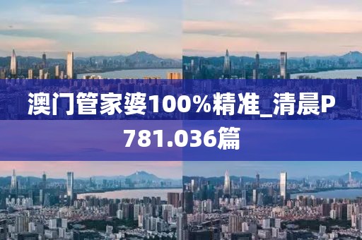 澳門管家婆100%精準(zhǔn)_清晨P781.036篇