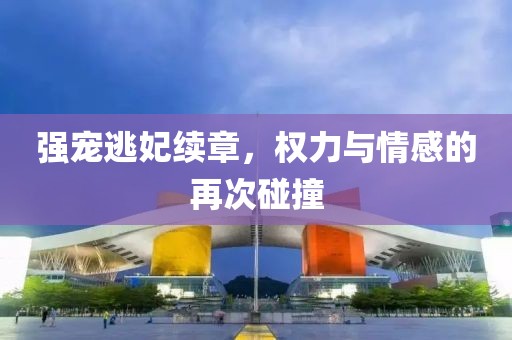 強寵逃妃續(xù)章，權(quán)力與情感的再次碰撞