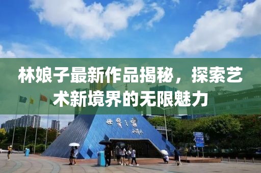 林娘子最新作品揭秘，探索藝術(shù)新境界的無限魅力