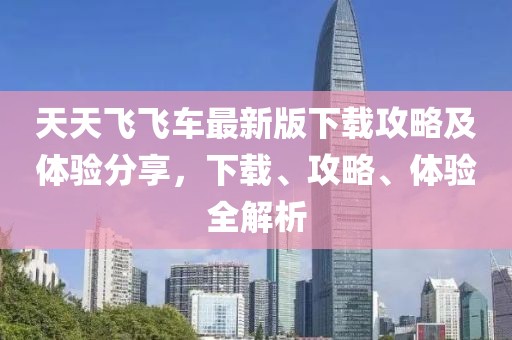 天天飛飛車最新版下載攻略及體驗分享，下載、攻略、體驗全解析