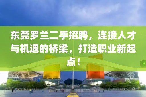 東莞羅蘭二手招聘，連接人才與機遇的橋梁，打造職業(yè)新起點！