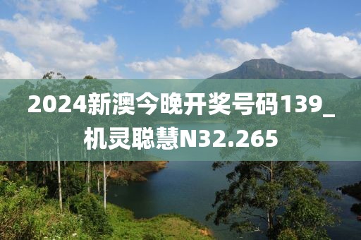 2024新澳今晚開獎(jiǎng)號(hào)碼139_機(jī)靈聰慧N32.265