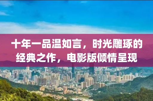 十年一品溫如言，時(shí)光雕琢的經(jīng)典之作，電影版傾情呈現(xiàn)