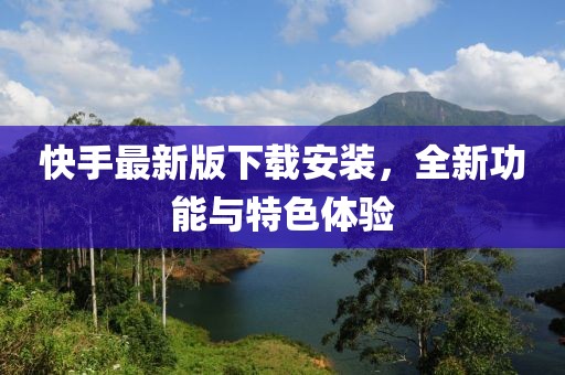 快手最新版下載安裝，全新功能與特色體驗