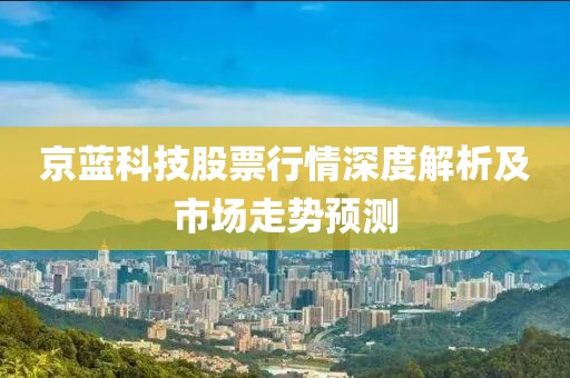 京藍科技股票行情深度解析及市場走勢預測