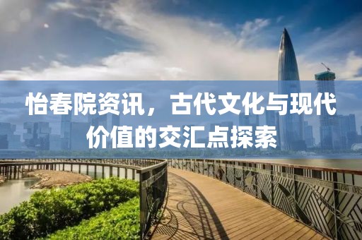 怡春院資訊，古代文化與現(xiàn)代價值的交匯點探索