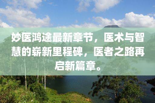 妙醫(yī)鴻途最新章節(jié)，醫(yī)術(shù)與智慧的嶄新里程碑，醫(yī)者之路再啟新篇章。