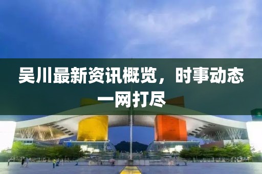 吳川最新資訊概覽，時(shí)事動(dòng)態(tài)一網(wǎng)打盡