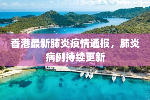 香港最新肺炎疫情通報(bào)，肺炎病例持續(xù)更新
