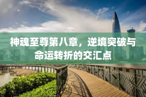 神魂至尊第八章，逆境突破與命運轉(zhuǎn)折的交匯點